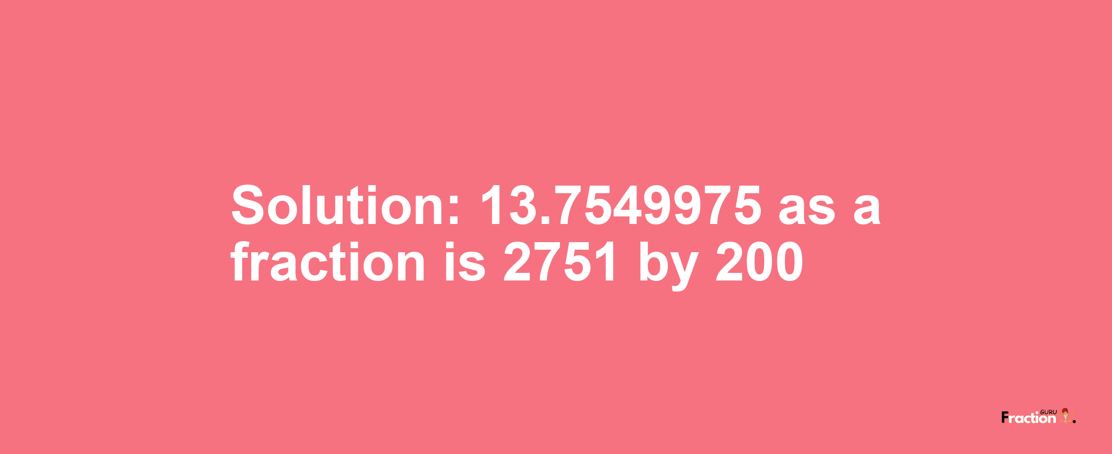 Solution:13.7549975 as a fraction is 2751/200